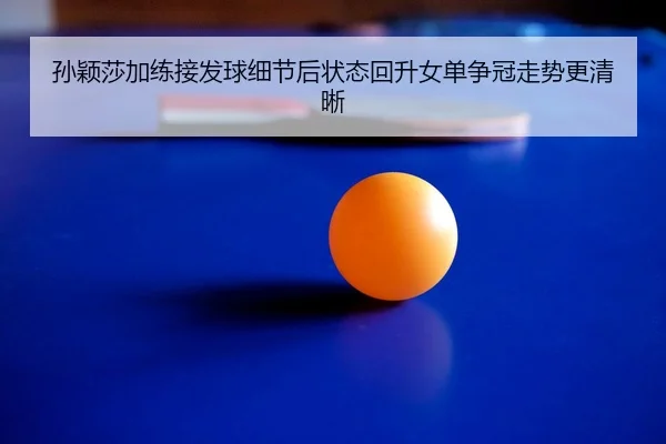 孙颖莎加练接发球细节后状态回升女单争冠走势更清晰 - NGSports